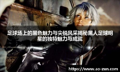 足球场上的黑色魅力与尖锐风采揭秘黑人足球明星的独特魅力与成就