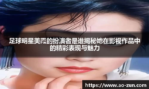 足球明星美霞的扮演者是谁揭秘她在影视作品中的精彩表现与魅力