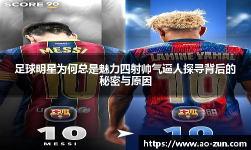 足球明星为何总是魅力四射帅气逼人探寻背后的秘密与原因