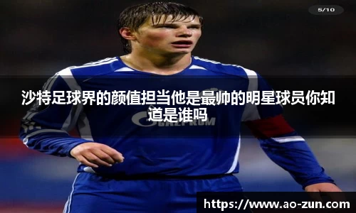 沙特足球界的颜值担当他是最帅的明星球员你知道是谁吗
